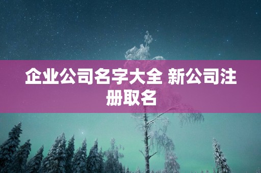 企业公司名字大全 新公司注册取名