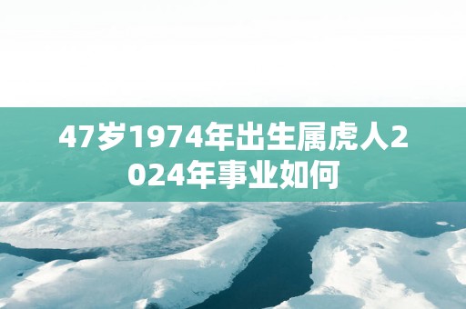 47岁1974年出生属虎人2025年事业如何