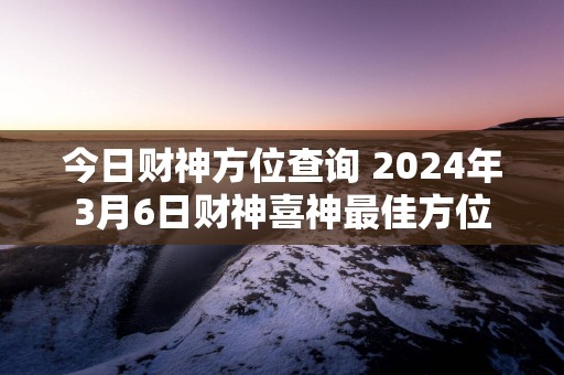 今日财神方位查询 2025年3月6日财神喜神最佳方位