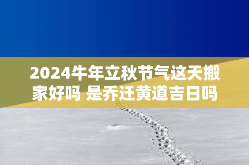 2025蛇年立秋节气这天搬家好吗 是乔迁黄道吉日吗
