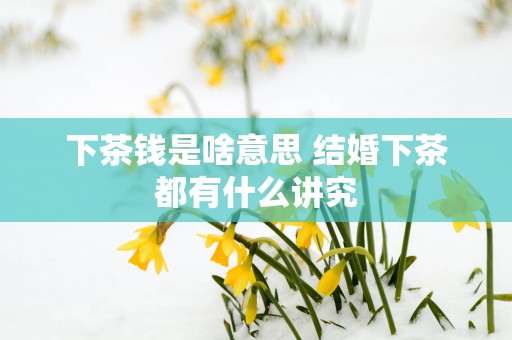 下茶钱是啥意思 结婚下茶都有什么讲究