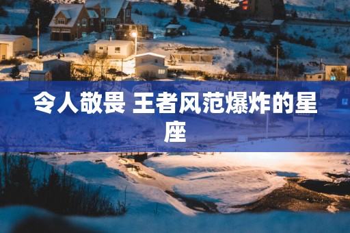 令人敬畏 王者风范爆炸的星座