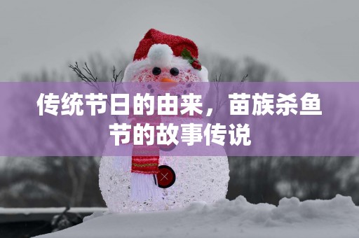 传统节日的由来，苗族杀鱼节的故事传说