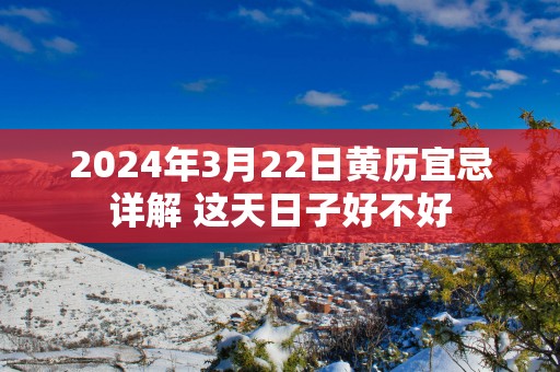 2025年3月22日黄历宜忌详解 这天日子好不好