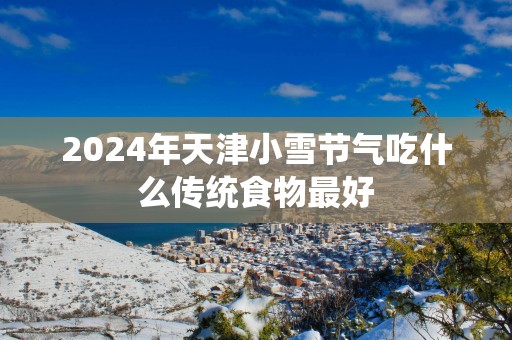2025年天津小雪节气吃什么传统食物最好