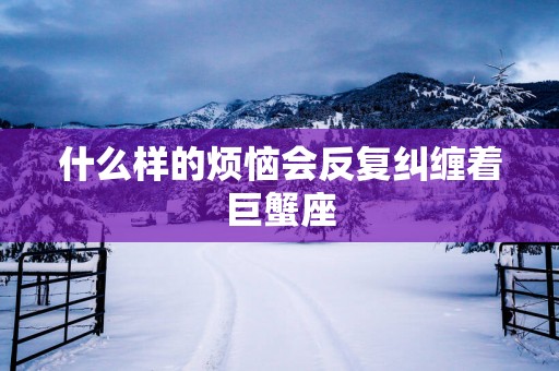 什么样的烦恼会反复纠缠着巨蟹座