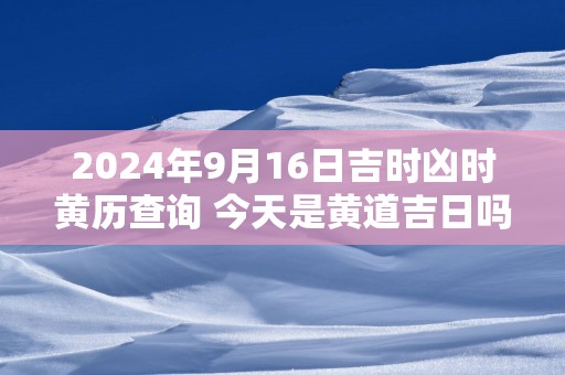 2025年9月16日吉时凶时黄历查询 今天是黄道吉日吗