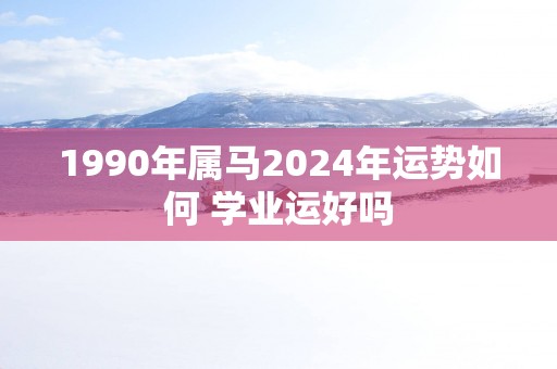 1990年属马2025年运势如何 学业运好吗