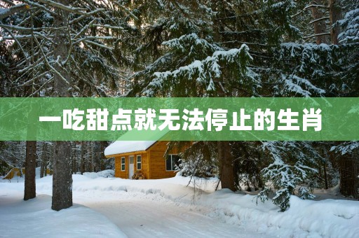 一吃甜点就无法停止的生肖