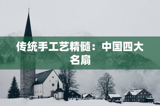 传统手工艺精髓：中国四大名扇