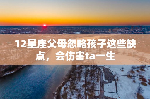 12星座父母忽略孩子这些缺点，会伤害ta一生