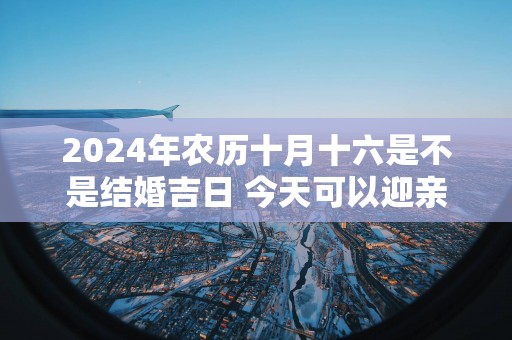 2025年农历十月十六是不是结婚吉日 今天可以迎亲吗