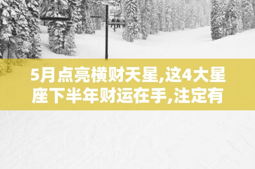 5月点亮横财天星,这4大星座下半年财运在手,注定有钱