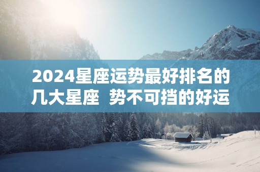 2025星座运势最好排名的几大星座  势不可挡的好运