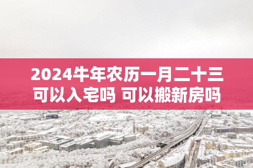 2025蛇年农历一月二十三可以入宅吗 可以搬新房吗