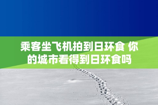 乘客坐飞机拍到日环食 你的城市看得到日环食吗