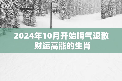 2025年10月开始晦气退散 财运高涨的生肖