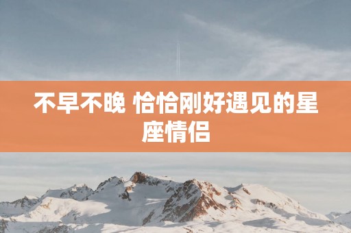 不早不晚 恰恰刚好遇见的星座情侣
