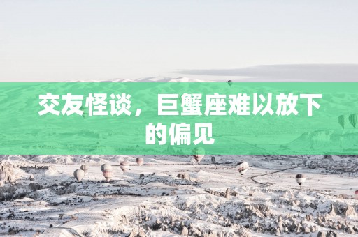 交友怪谈，巨蟹座难以放下的偏见