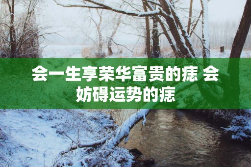 会一生享荣华富贵的痣 会妨碍运势的痣