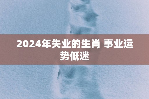 2025年失业的生肖 事业运势低迷