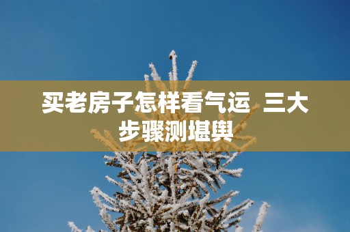 买老房子怎样看气运  三大步骤测堪舆
