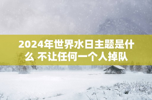 2024年世界水日主题是什么 不让任何一个人掉队