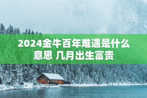 2024金牛百年难遇是什么意思 几月出生富贵