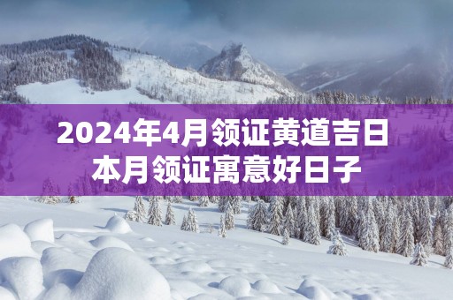 2024年4月领证黄道吉日 本月领证寓意好日子