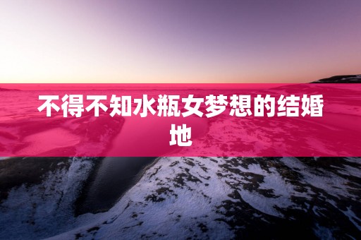 不得不知水瓶女梦想的结婚地