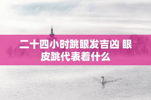 二十四小时跳眼发吉凶 眼皮跳代表着什么