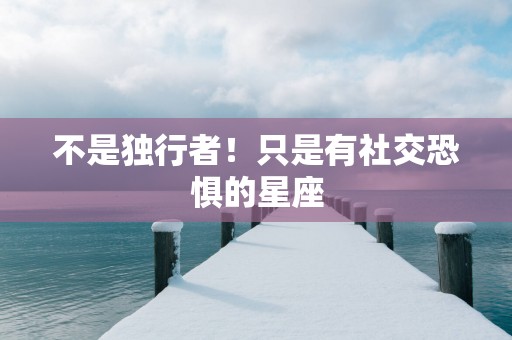 不是独行者！只是有社交恐惧的星座