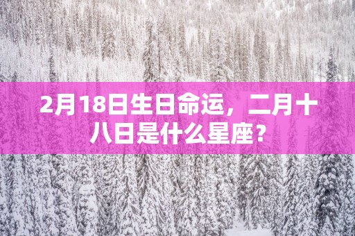 2月18日生日命运，二月十八日是什么星座？