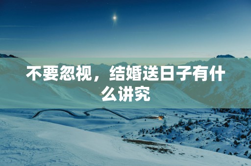 不要忽视，结婚送日子有什么讲究