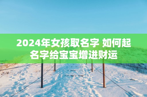 2025年女孩取名字 如何起名字给宝宝增进财运