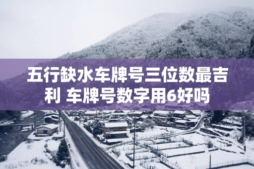 五行缺水车牌号三位数最吉利 车牌号数字用6好吗