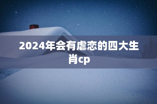 2024年会有虐恋的四大生肖cp