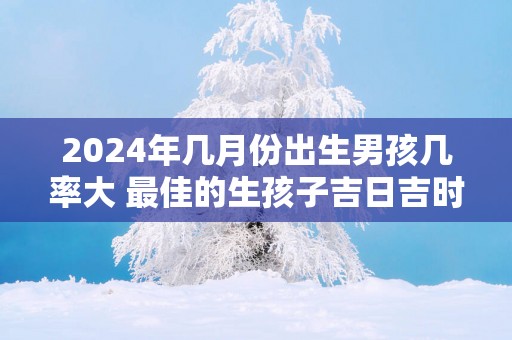 2025年几月份出生男孩几率大 最佳的生孩子吉日吉时