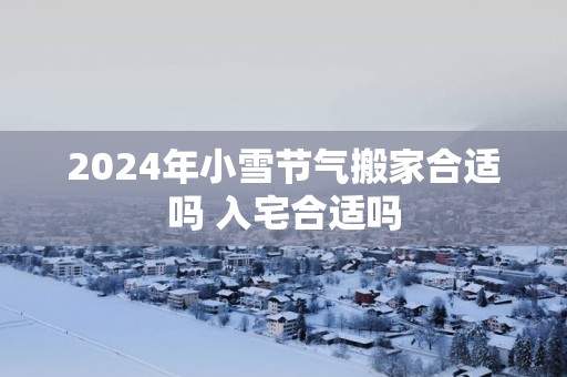2025年小雪节气搬家合适吗 入宅合适吗