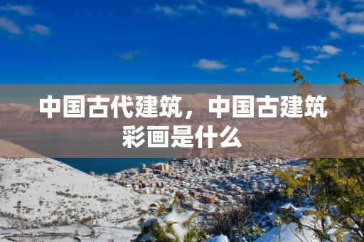 中国古代建筑，中国古建筑彩画是什么