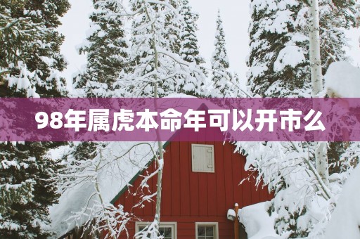 98年属虎本命年可以开市么
