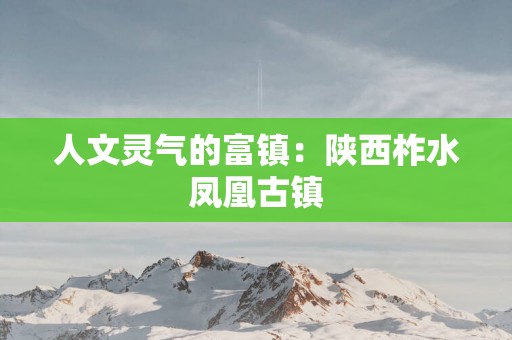 人文灵气的富镇：陕西柞水凤凰古镇