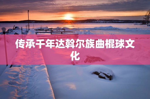 传承千年达斡尔族曲棍球文化