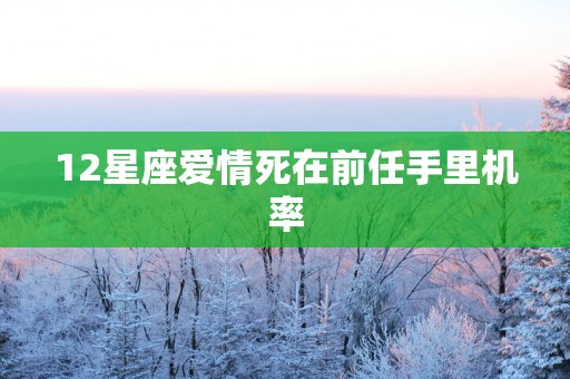 12星座爱情死在前任手里机率