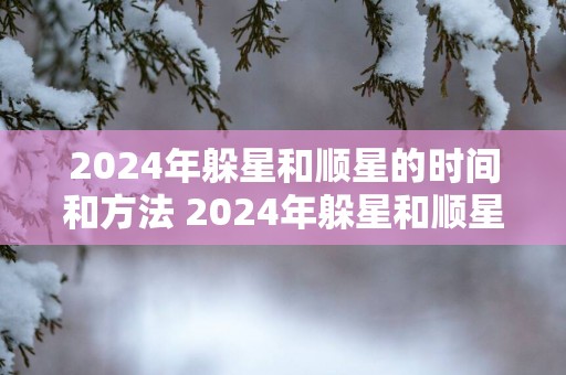 2025年躲星和顺星的时间和方法 2025年躲星和顺星对照表
