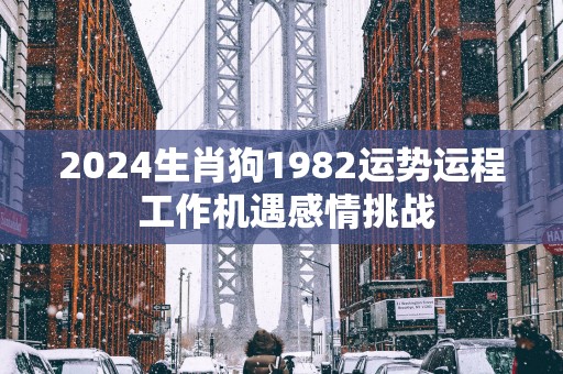 2025生肖狗1982运势运程 工作机遇感情挑战