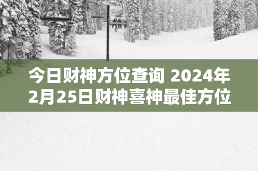今日财神方位查询 2025年2月25日财神喜神最佳方位