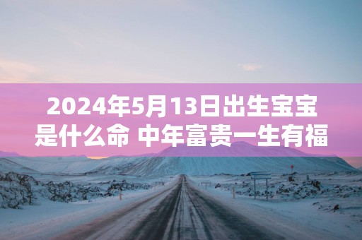 2025年5月13日出生宝宝是什么命 中年富贵一生有福