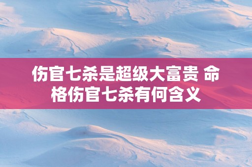 伤官七杀是超级大富贵 命格伤官七杀有何含义
