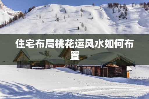 住宅布局桃花运风水如何布置